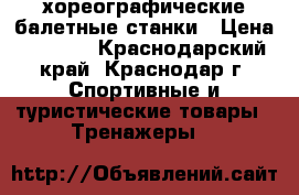 хореографические балетные станки › Цена ­ 8 000 - Краснодарский край, Краснодар г. Спортивные и туристические товары » Тренажеры   